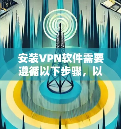安装VPN软件需要遵循以下步骤,以下是一些常见的步骤,适用于大多数VPN软件