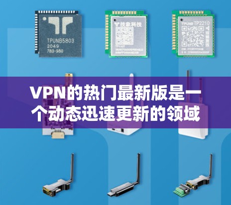 VPN的热门最新版是一个动态迅速更新的领域,因为随着技术的发展,更多的加密技术和功能逐渐加入到VPN服务中。以下是一些近年来比较热门和受欢迎的VPN平台和服务