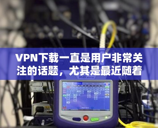 VPN下载一直是用户非常关注的话题，尤其是最近随着加密技术的快速发展，VPN下载的便捷性和安全性也得到了提升。以下是关于VPN热门下载评测的一些关键点和建议
