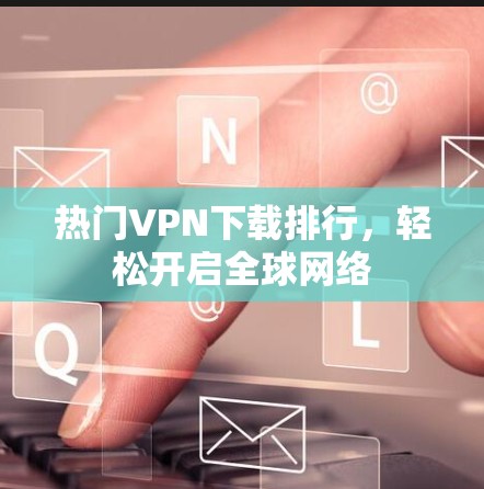 热门VPN下载排行，轻松开启全球网络