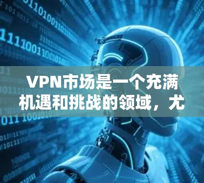 VPN市场是一个充满机遇和挑战的领域,尤其是在226年,随着技术的进步、设备的普及以及经济环境的变化,VPN下载的热门推荐可能会有所不同。以下是226年VPN下载的热门推荐