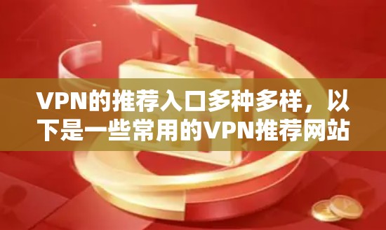 VPN的推荐入口多种多样,以下是一些常用的VPN推荐网站和入口,根据用户的使用场景和需求,推荐适合的入口