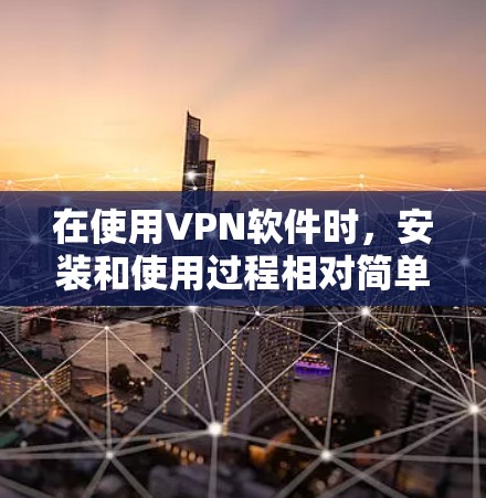 在使用VPN软件时,安装和使用过程相对简单,但了解一些基本信息和常见问题可以帮助你更有效地使用这些工具