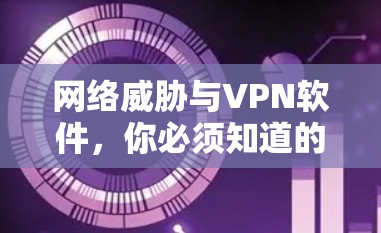 网络威胁与VPN软件,你必须知道的热门软件推荐