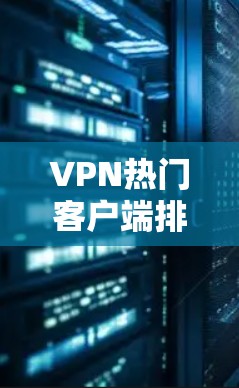 VPN热门客户端排行是一个动态变化的领域,具体列表会因平台、地区和时间而有所不同。以下是一些常见的热门VPN应用,供你参考