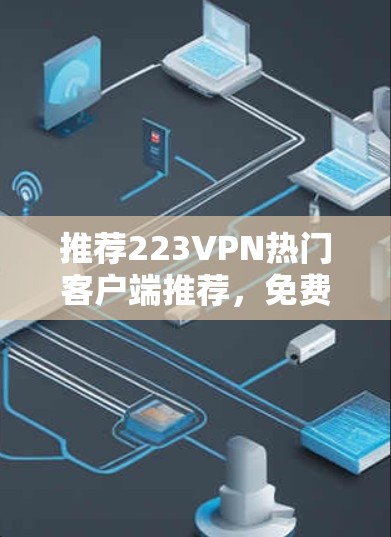 推荐223VPN热门客户端推荐,免费版有哪些?值得尝试的有哪些?