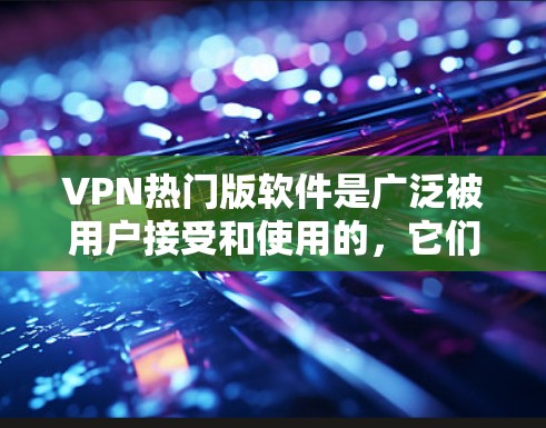 VPN热门版软件是广泛被用户接受和使用的,它们提供了多种功能,满足不同用户的需求。以下是一些受欢迎的VPN软件及其特点