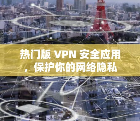 热门版 VPN 安全应用,保护你的网络隐私