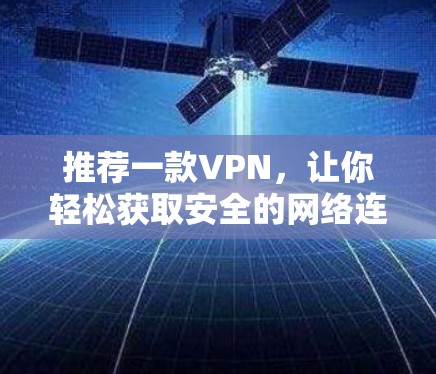 推荐一款VPN,让你轻松获取安全的网络连接