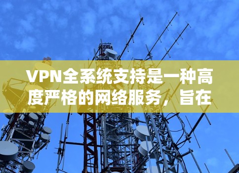 VPN全系统支持是一种高度严格的网络服务，旨在为用户提供访问任何服务器的完整网络环境。以下是对该服务的分步解释和总结