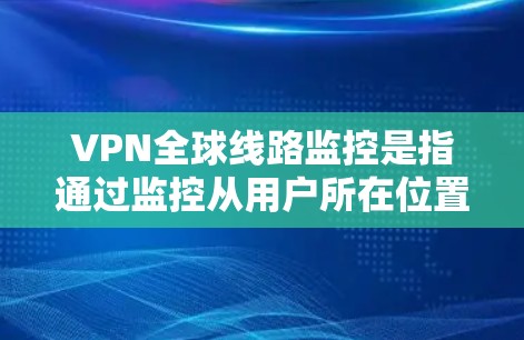 VPN全球线路监控是指通过监控从用户所在位置到全球各地的VPN连接,收集和分析用户的数据,以确保用户的信息不受追踪。这种监控技术具有以下几个关键方面