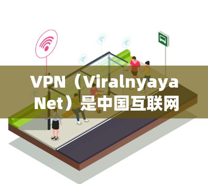 VPN(Viralnyaya Net)是中国互联网安全的一部分,旨在保障用户的信息安全。以下是推荐的全球VPN线路