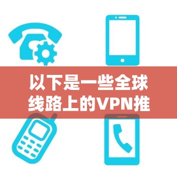 以下是一些全球线路上的VPN推荐品牌,这些VPN通常提供各种协议和安全等级