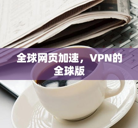 全球网页加速,VPN的全球版