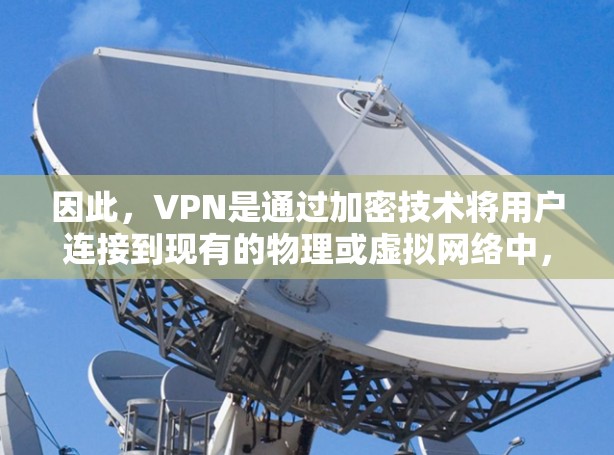 因此,VPN是通过加密技术将用户连接到现有的物理或虚拟网络中,而不是直接连接到全球范围内的互联网。如果希望访问全球的互联网,通常需要使用专门的网络服务,如通过VPN连接到本地或特定地区的互联网服务