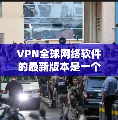 VPN全球网络软件的最新版本是一个动态的过程,因为软件更新会不断发布。以下是一些知名的VPN软件及其最新版本的信息