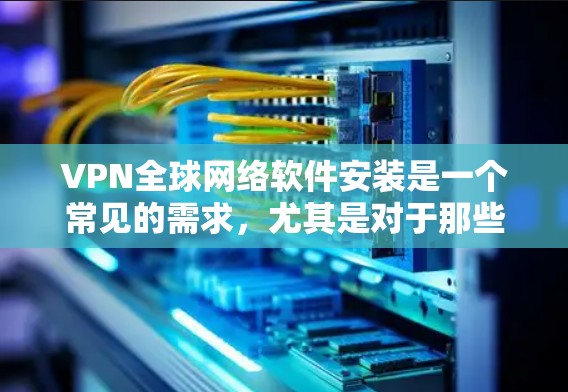VPN全球网络软件安装是一个常见的需求，尤其是对于那些希望安全、便捷地连接到全球网络的人来说。以下是一些常见的VPN软件及其安装步骤，供您参考