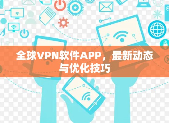全球VPN软件APP,最新动态与优化技巧