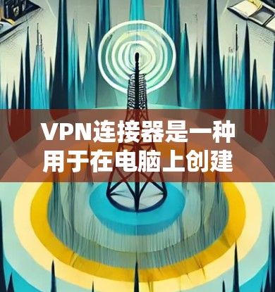 VPN连接器是一种用于在电脑上创建和管理VPN连接的工具,帮助用户实现加密通信。下面是使用VPN连接器的详细指南