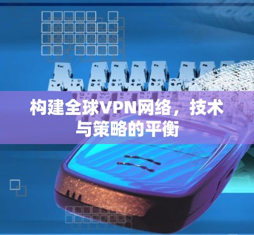 构建全球VPN网络，技术与策略的平衡
