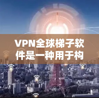 VPN全球梯子软件是一种用于构建全球范围内的VPN网络的工具。它通过配置和管理多个设备，实现数据加密和网络连接，允许用户在不使用物理设备的情况下访问互联网。以下是该软件的具体步骤和关键点