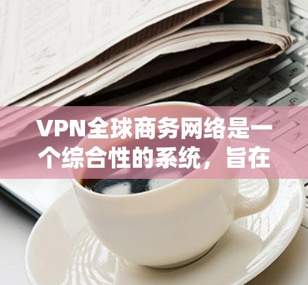 VPN全球商务网络是一个综合性的系统，旨在保障用户在跨国商务中的数据安全和隐私保护。以下是关于VPN全球商务网络的详细分析