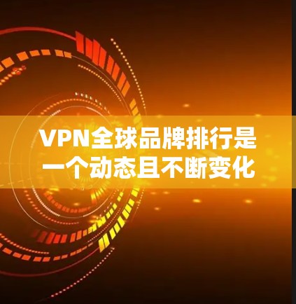 VPN全球品牌排行是一个动态且不断变化的领域，因为VPN服务的崛起和用户需求的多样化。如果你需要最新的VPN品牌排行数据，建议访问权威的VPN品牌排行榜网站，如