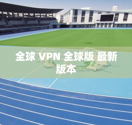 全球 VPN 全球版 最新版本