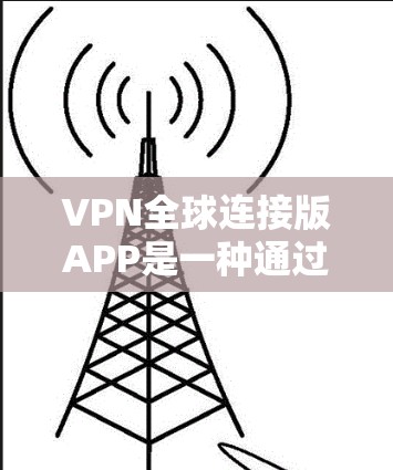 VPN全球连接版APP是一种通过网络连接到全球多个国家的VPN服务，提供加密传输和多语言支持。使用此类工具需要谨慎，以确保安全和隐私。以下是详细的使用指南