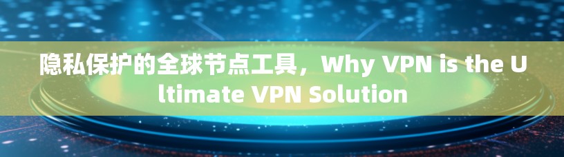 隐私保护的全球节点工具，Why VPN is the Ultimate VPN Solution