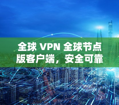 全球 VPN 全球节点版客户端,安全可靠,轻松连接