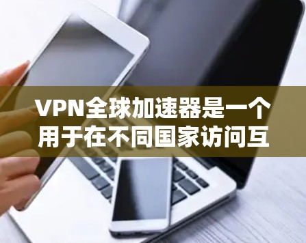 VPN全球加速器是一个用于在不同国家访问互联网的工具，用户可以选择多种VPN服务进行操作。以下是关于VPN全球加速器的详细测评