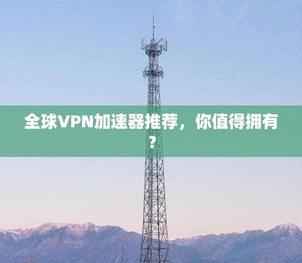 全球VPN加速器推荐，你值得拥有？