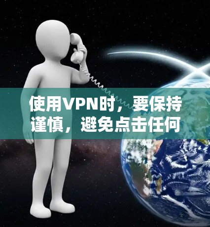 使用VPN时,要保持谨慎,避免点击任何链接,特别是那些带有点击或获取字眼的链接。以下是一步步的指南