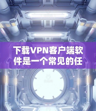 下载<strong>VPN客户端</strong>软件是一个常见的任务,以下是详细的步骤指南