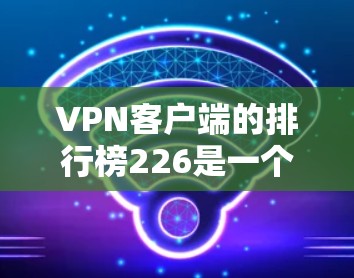 <strong>VPN客户端</strong>的排行榜226是一个非常有趣的话题,因为它涉及到最新的应用更新和用户活跃度。以下是一些在226年之后或226年之前非常受欢迎的<strong>VPN客户端</strong>推荐