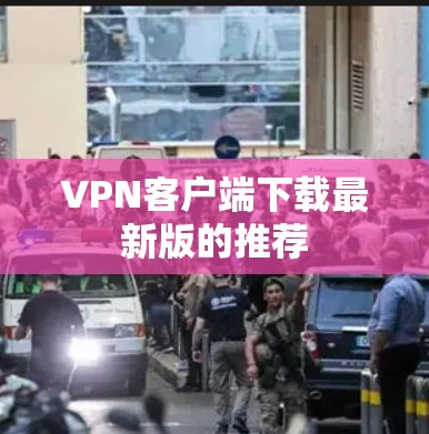 <strong>VPN客户端</strong>下载最新版的推荐
