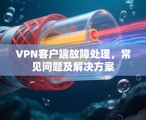 <strong>VPN客户端</strong>故障处理,常见问题及解决方案