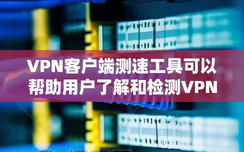 <strong>VPN客户端</strong>测速工具可以帮助用户了解和检测VPN服务器的性能,确保安全连接。以下是对这些工具的详细指南