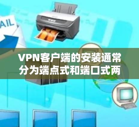 <strong>VPN客户端</strong>的安装通常分为端点式和端口式两种模式,各有不同步骤。以下是基于这些模式的安装指南