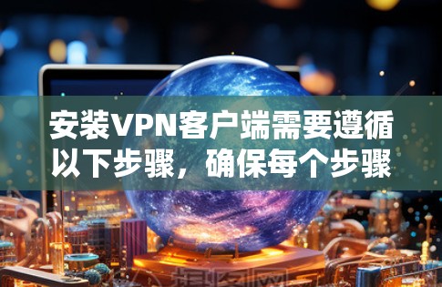 安装<strong>VPN客户端</strong>需要遵循以下步骤,确保每个步骤都清晰明确