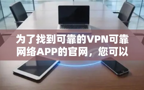 为了找到可靠的VPN可靠网络APP的官网,您可以按照以下步骤进行