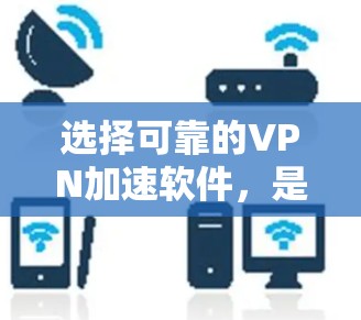 选择可靠的VPN加速软件,是提升网络体验的重要一步。以下是一个综合考虑的步骤,帮助你找到一个可靠的选择