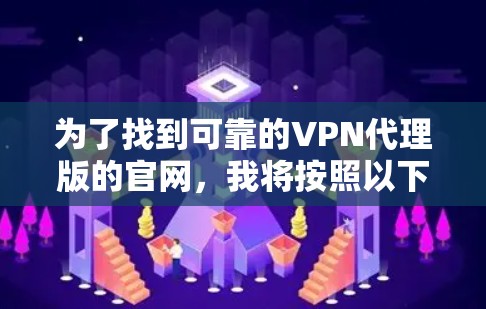 为了找到可靠的VPN代理版的官网,我将按照以下步骤进行推荐和整理