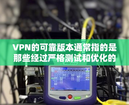 VPN的可靠版本通常指的是那些经过严格测试和优化的版本，能够提供稳定、安全和高效的网络连接。以下是一些常见的VPN版本及其特点