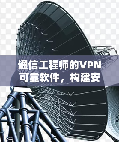 通信工程师的VPN可靠软件,构建安全可信的网络