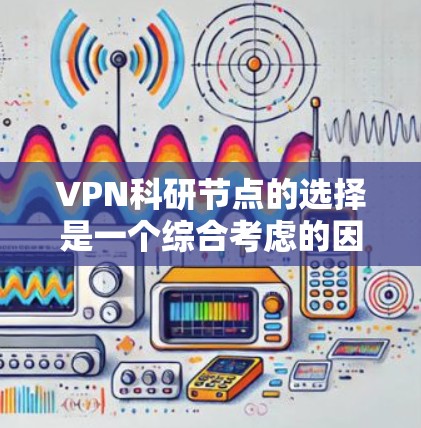 VPN科研节点的选择是一个综合考虑的因素,主要涉及以下几个方面