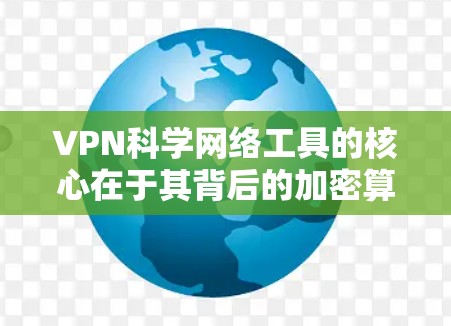 VPN科学网络工具的核心在于其背后的加密算法、数学原理和安全机制,这些技术确保数据的传输安全。以下是关于VPN科学网络工具的详细分析