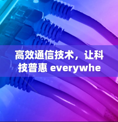 高效通信技术,让科技普惠 everywhere