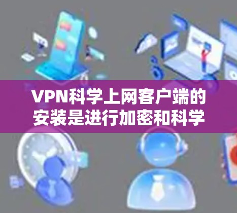 VPN科学上网客户端的安装是进行加密和科学计算的重要工具。以下是一些步骤和建议,帮助您安装和使用这些客户端